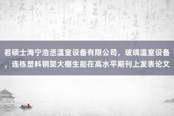 若硕士海宁浩丞温室设备有限公司，玻璃温室设备，连栋塑料钢架大棚生能在高水平期刊上发表论文